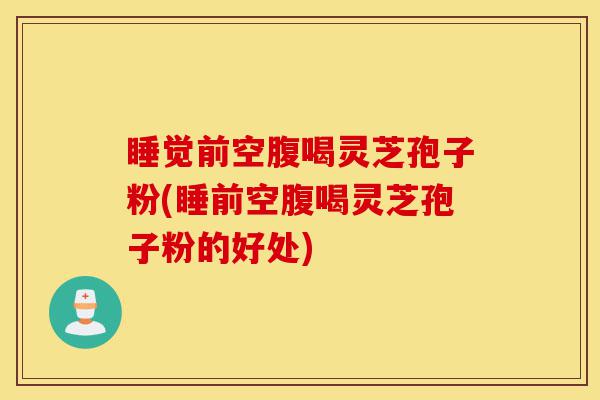 睡觉前空腹喝灵芝孢子粉(睡前空腹喝灵芝孢子粉的好处)-第1张图片-灵芝之家 睡觉前空腹喝灵芝孢子粉(睡前空腹喝灵芝孢子粉的好处)-第1张图片-灵芝之家