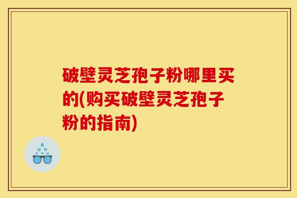 破壁灵芝孢子粉哪里买的(购买破壁灵芝孢子粉的指南)-第1张图片-灵芝之家 破壁灵芝孢子粉哪里买的(购买破壁灵芝孢子粉的指南)-第1张图片-灵芝之家