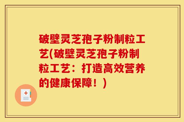 破壁灵芝孢子粉制粒工艺(破壁灵芝孢子粉制粒工艺：打造高效营养的健康保障！)-第1张图片-灵芝之家