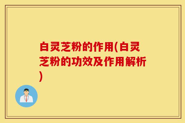 白灵芝粉的作用(白灵芝粉的功效及作用解析)-第1张图片-灵芝之家 白灵芝粉的作用(白灵芝粉的功效及作用解析)-第1张图片-灵芝之家