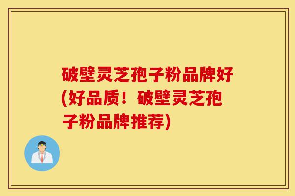 破壁灵芝孢子粉品牌好(好品质!破壁灵芝孢子粉品牌推荐)-第1张图片-灵芝之家 破壁灵芝孢子粉品牌好(好品质!破壁灵芝孢子粉品牌推荐)-第1张图片-灵芝之家