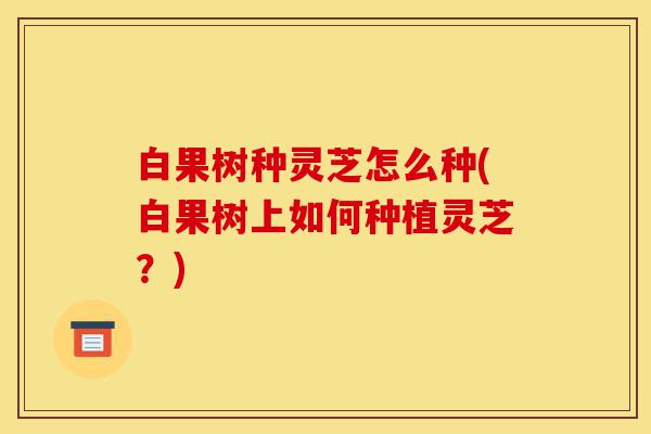 白果树种灵芝怎么种(白果树上如何种植灵芝?)-第1张图片-灵芝之家 白果树种灵芝怎么种(白果树上如何种植灵芝?)-第1张图片-灵芝之家