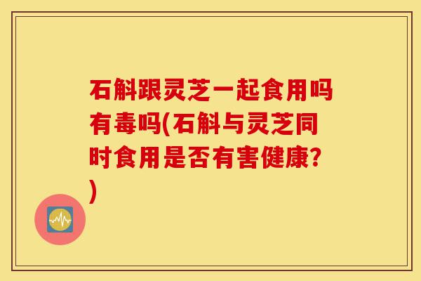 石斛跟灵芝一起食用吗有毒吗(石斛与灵芝同时食用是否有害健康?)-第1张图片-灵芝之家 石斛跟灵芝一起食用吗有毒吗(石斛与灵芝同时食用是否有害健康?)-第1张图片-灵芝之家
