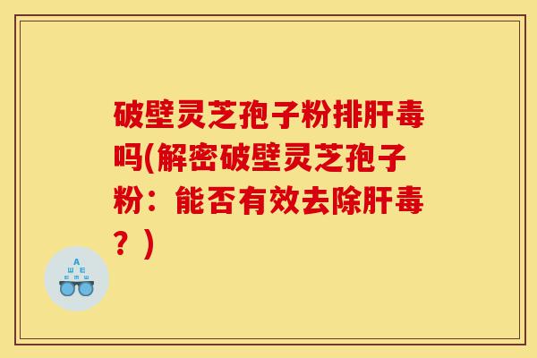 破壁灵芝孢子粉排肝毒吗(解密破壁灵芝孢子粉：能否有效去除肝毒？)-第1张图片-灵芝之家