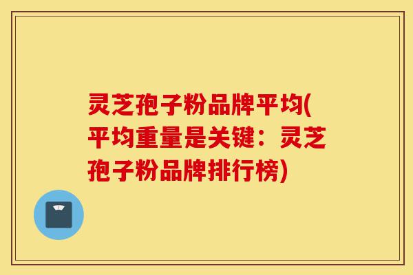 灵芝孢子粉品牌平均(平均重量是关键:灵芝孢子粉品牌排行榜)-第1张图片-灵芝之家 灵芝孢子粉品牌平均(平均重量是关键:灵芝孢子粉品牌排行榜)-第1张图片-灵芝之家