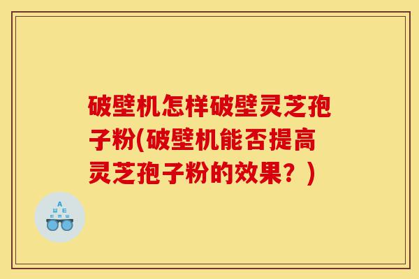 破壁机怎样破壁灵芝孢子粉(破壁机能否提高灵芝孢子粉的效果？)-第1张图片-灵芝之家