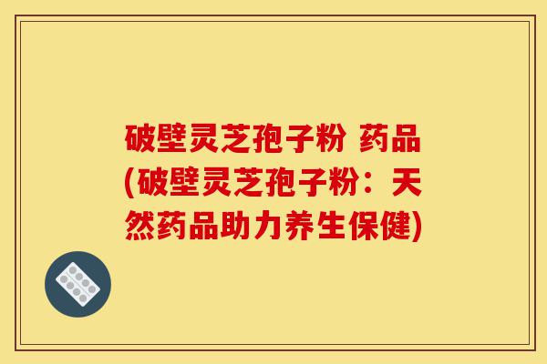破壁灵芝孢子粉 药品(破壁灵芝孢子粉:天然药品助力养生保健)-第1张图片-灵芝之家 破壁灵芝孢子粉 药品(破壁灵芝孢子粉:天然药品助力养生保健)-第1张图片-灵芝之家