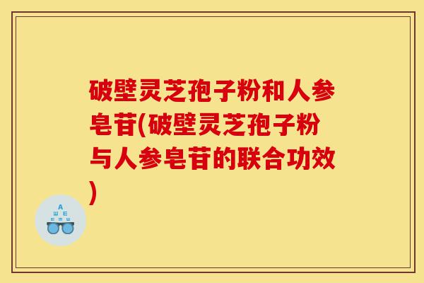 破壁灵芝孢子粉和人参皂苷(破壁灵芝孢子粉与人参皂苷的联合功效)-第1张图片-灵芝之家 破壁灵芝孢子粉和人参皂苷(破壁灵芝孢子粉与人参皂苷的联合功效)-第1张图片-灵芝之家