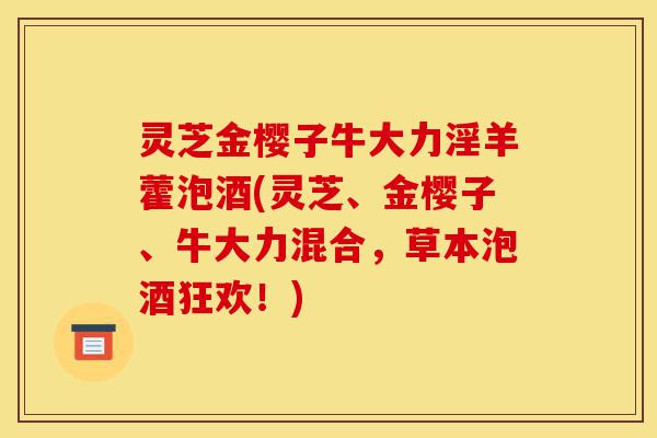 灵芝金樱子牛大力淫羊藿泡酒(灵芝、金樱子、牛大力混合,草本泡酒狂欢!)-第1张图片-灵芝之家 灵芝金樱子牛大力淫羊藿泡酒(灵芝、金樱子、牛大力混合,草本泡酒狂欢!)-第1张图片-灵芝之家