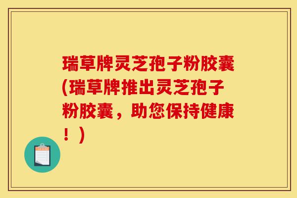 瑞草牌灵芝孢子粉胶囊(瑞草牌推出灵芝孢子粉胶囊,助您保持健康!)-第1张图片-灵芝之家 瑞草牌灵芝孢子粉胶囊(瑞草牌推出灵芝孢子粉胶囊,助您保持健康!)-第1张图片-灵芝之家