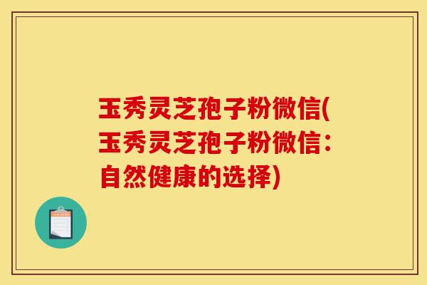 玉秀灵芝孢子粉微信(玉秀灵芝孢子粉微信:自然健康的选择)-第1张图片-灵芝之家 玉秀灵芝孢子粉微信(玉秀灵芝孢子粉微信:自然健康的选择)-第1张图片-灵芝之家