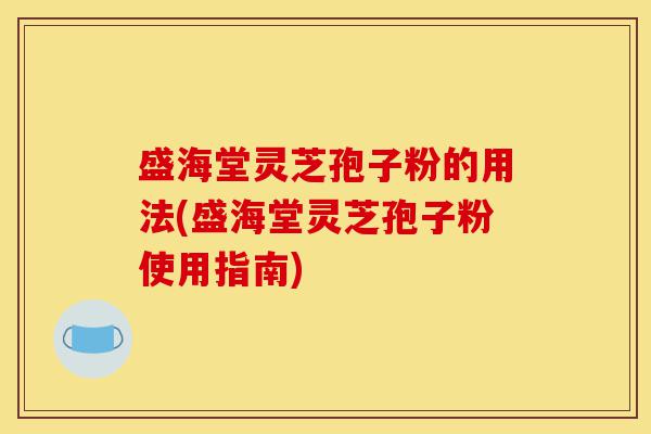 盛海堂灵芝孢子粉的用法(盛海堂灵芝孢子粉使用指南)-第1张图片-灵芝之家