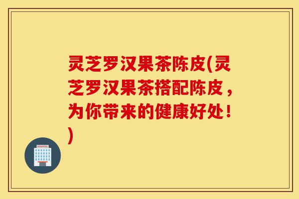 灵芝罗汉果茶陈皮(灵芝罗汉果茶搭配陈皮,为你带来的健康好处!)-第1张图片-灵芝之家 灵芝罗汉果茶陈皮(灵芝罗汉果茶搭配陈皮,为你带来的健康好处!)-第1张图片-灵芝之家