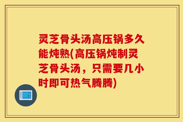 灵芝骨头汤高压锅多久能炖熟(高压锅炖制灵芝骨头汤,只需要几小时即可热气腾腾)-第1张图片-灵芝之家 灵芝骨头汤高压锅多久能炖熟(高压锅炖制灵芝骨头汤,只需要几小时即可热气腾腾)-第1张图片-灵芝之家