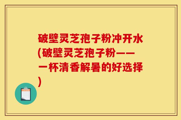 破壁灵芝孢子粉冲开水(破壁灵芝孢子粉——一杯清香解暑的好选择)-第1张图片-灵芝之家 破壁灵芝孢子粉冲开水(破壁灵芝孢子粉——一杯清香解暑的好选择)-第1张图片-灵芝之家
