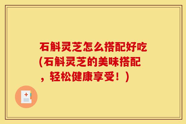 石斛灵芝怎么搭配好吃(石斛灵芝的美味搭配,轻松健康享受!)-第1张图片-灵芝之家 石斛灵芝怎么搭配好吃(石斛灵芝的美味搭配,轻松健康享受!)-第1张图片-灵芝之家