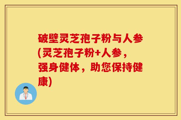破壁灵芝孢子粉与人参(灵芝孢子粉+人参，强身健体，助您保持健康)-第1张图片-灵芝之家
