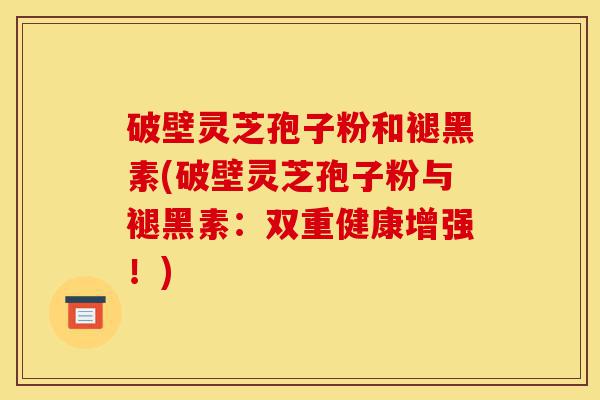 破壁灵芝孢子粉和褪黑素(破壁灵芝孢子粉与褪黑素：双重健康增强！)-第1张图片-灵芝之家