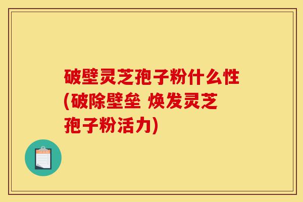 破壁灵芝孢子粉什么性(破除壁垒 焕发灵芝孢子粉活力)-第1张图片-灵芝之家