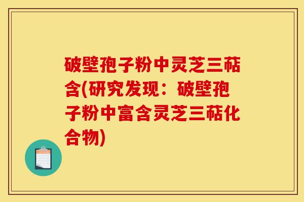 破壁孢子粉中灵芝三萜含(研究发现:破壁孢子粉中富含灵芝三萜化合物)-第1张图片-灵芝之家 破壁孢子粉中灵芝三萜含(研究发现:破壁孢子粉中富含灵芝三萜化合物)-第1张图片-灵芝之家