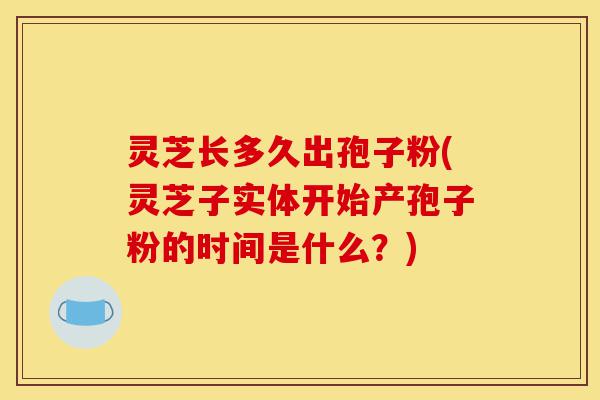 灵芝长多久出孢子粉(灵芝子实体开始产孢子粉的时间是什么？)-第1张图片-灵芝之家