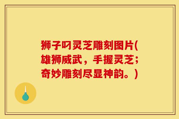 狮子叼灵芝雕刻图片(雄狮威武,手握灵芝;奇妙雕刻尽显神韵。)-第1张图片-灵芝之家 狮子叼灵芝雕刻图片(雄狮威武,手握灵芝;奇妙雕刻尽显神韵。)-第1张图片-灵芝之家