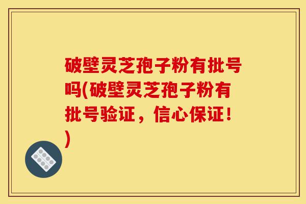 破壁灵芝孢子粉有批号吗(破壁灵芝孢子粉有批号验证,信心保证!)-第1张图片-灵芝之家 破壁灵芝孢子粉有批号吗(破壁灵芝孢子粉有批号验证,信心保证!)-第1张图片-灵芝之家