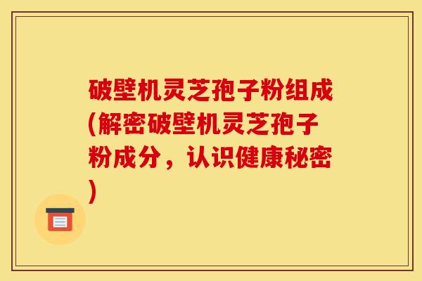 破壁机灵芝孢子粉组成(解密破壁机灵芝孢子粉成分,认识健康秘密)-第1张图片-灵芝之家 破壁机灵芝孢子粉组成(解密破壁机灵芝孢子粉成分,认识健康秘密)-第1张图片-灵芝之家