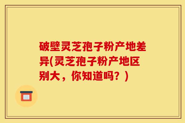 破壁灵芝孢子粉产地差异(灵芝孢子粉产地区别大,你知道吗?)-第1张图片-灵芝之家 破壁灵芝孢子粉产地差异(灵芝孢子粉产地区别大,你知道吗?)-第1张图片-灵芝之家