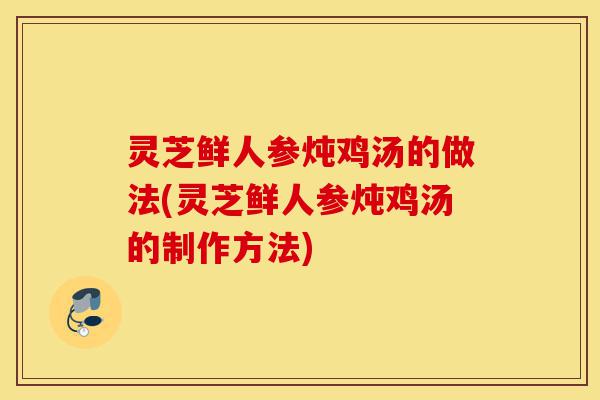 灵芝鲜人参炖鸡汤的做法(灵芝鲜人参炖鸡汤的制作方法)-第1张图片-灵芝之家 灵芝鲜人参炖鸡汤的做法(灵芝鲜人参炖鸡汤的制作方法)-第1张图片-灵芝之家