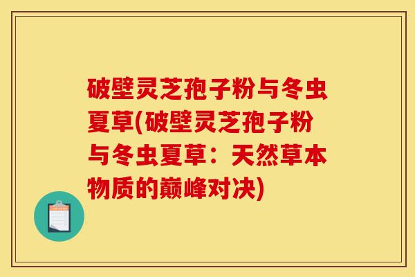 破壁灵芝孢子粉与冬虫夏草(破壁灵芝孢子粉与冬虫夏草:天然草本物质的巅峰对决)-第1张图片-灵芝之家 破壁灵芝孢子粉与冬虫夏草(破壁灵芝孢子粉与冬虫夏草:天然草本物质的巅峰对决)-第1张图片-灵芝之家