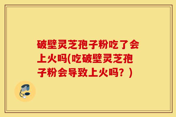 破壁灵芝孢子粉吃了会上火吗(吃破壁灵芝孢子粉会导致上火吗?)-第1张图片-灵芝之家 破壁灵芝孢子粉吃了会上火吗(吃破壁灵芝孢子粉会导致上火吗?)-第1张图片-灵芝之家