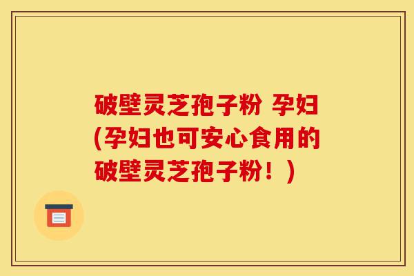 破壁灵芝孢子粉 孕妇(孕妇也可安心食用的破壁灵芝孢子粉!)-第1张图片-灵芝之家 破壁灵芝孢子粉 孕妇(孕妇也可安心食用的破壁灵芝孢子粉!)-第1张图片-灵芝之家