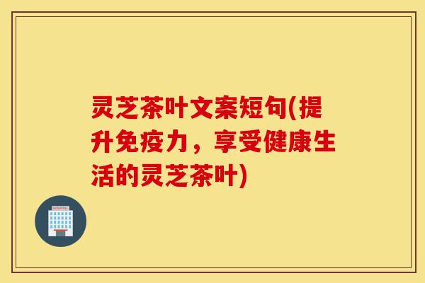 灵芝茶叶文案短句(提升免疫力,享受健康生活的灵芝茶叶)-第1张图片-灵芝之家 灵芝茶叶文案短句(提升免疫力,享受健康生活的灵芝茶叶)-第1张图片-灵芝之家