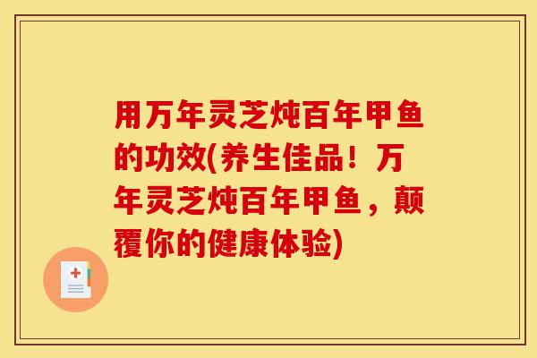用万年灵芝炖百年甲鱼的功效(养生佳品!万年灵芝炖百年甲鱼,颠覆你的健康体验)-第1张图片-灵芝之家 用万年灵芝炖百年甲鱼的功效(养生佳品!万年灵芝炖百年甲鱼,颠覆你的健康体验)-第1张图片-灵芝之家