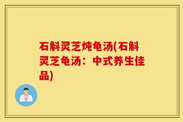 石斛灵芝炖龟汤(石斛灵芝龟汤:中式养生佳品)-第1张图片-灵芝之家 石斛灵芝炖龟汤(石斛灵芝龟汤:中式养生佳品)-第1张图片-灵芝之家