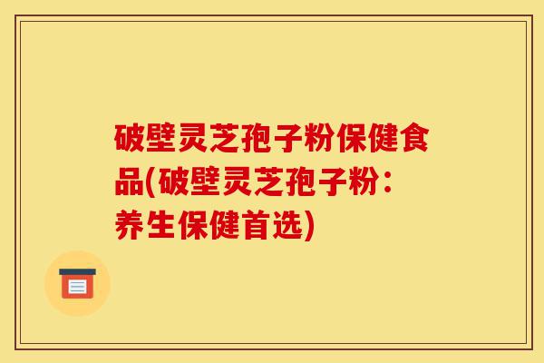 破壁灵芝孢子粉保健食品(破壁灵芝孢子粉:养生保健首选)-第1张图片-灵芝之家 破壁灵芝孢子粉保健食品(破壁灵芝孢子粉:养生保健首选)-第1张图片-灵芝之家