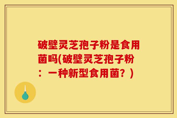 破壁灵芝孢子粉是食用菌吗(破壁灵芝孢子粉:一种新型食用菌?)-第1张图片-灵芝之家 破壁灵芝孢子粉是食用菌吗(破壁灵芝孢子粉:一种新型食用菌?)-第1张图片-灵芝之家