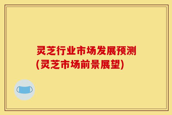灵芝行业市场发展预测(灵芝市场前景展望)-第1张图片-灵芝之家 灵芝行业市场发展预测(灵芝市场前景展望)-第1张图片-灵芝之家