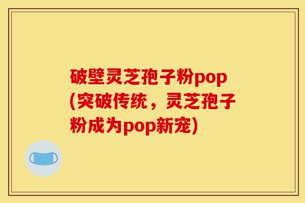破壁灵芝孢子粉pop(突破传统,灵芝孢子粉成为pop新宠)-第1张图片-灵芝之家 破壁灵芝孢子粉pop(突破传统,灵芝孢子粉成为pop新宠)-第1张图片-灵芝之家