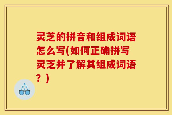 灵芝的拼音和组成词语怎么写(如何正确拼写灵芝并了解其组成词语?)-第1张图片-灵芝之家 灵芝的拼音和组成词语怎么写(如何正确拼写灵芝并了解其组成词语?)-第1张图片-灵芝之家