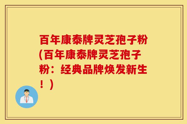 百年康泰牌灵芝孢子粉(百年康泰牌灵芝孢子粉:经典品牌焕发新生!)-第1张图片-灵芝之家 百年康泰牌灵芝孢子粉(百年康泰牌灵芝孢子粉:经典品牌焕发新生!)-第1张图片-灵芝之家