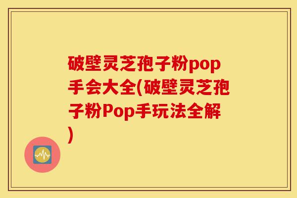 破壁灵芝孢子粉pop手会大全(破壁灵芝孢子粉Pop手玩法全解)-第1张图片-灵芝之家
