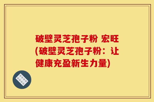破壁灵芝孢子粉 宏旺(破壁灵芝孢子粉：让健康充盈新生力量)-第1张图片-灵芝之家