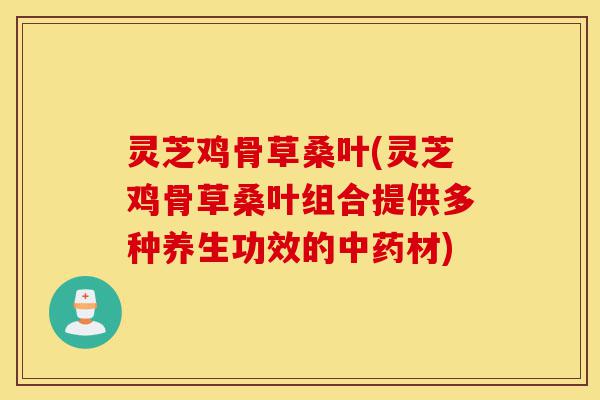 灵芝鸡骨草桑叶(灵芝鸡骨草桑叶组合提供多种养生功效的中药材)-第1张图片-灵芝之家 灵芝鸡骨草桑叶(灵芝鸡骨草桑叶组合提供多种养生功效的中药材)-第1张图片-灵芝之家