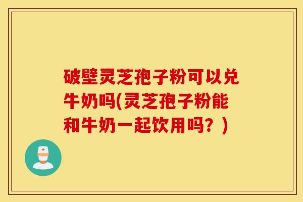 破壁灵芝孢子粉可以兑牛奶吗(灵芝孢子粉能和牛奶一起饮用吗?)-第1张图片-灵芝之家 破壁灵芝孢子粉可以兑牛奶吗(灵芝孢子粉能和牛奶一起饮用吗?)-第1张图片-灵芝之家