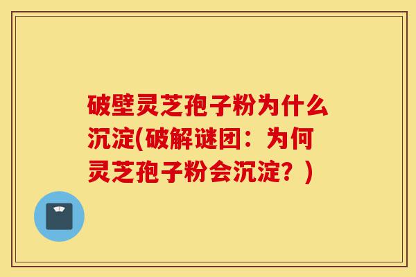 破壁灵芝孢子粉为什么沉淀(破解谜团:为何灵芝孢子粉会沉淀?)-第1张图片-灵芝之家 破壁灵芝孢子粉为什么沉淀(破解谜团:为何灵芝孢子粉会沉淀?)-第1张图片-灵芝之家