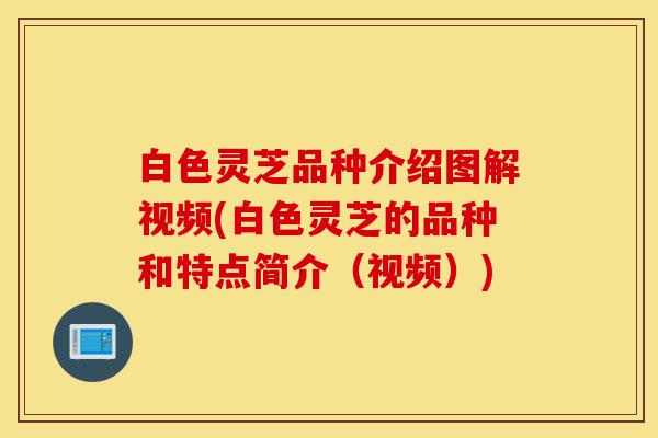 白色灵芝品种介绍图解视频(白色灵芝的品种和特点简介（视频）)-第1张图片-灵芝之家