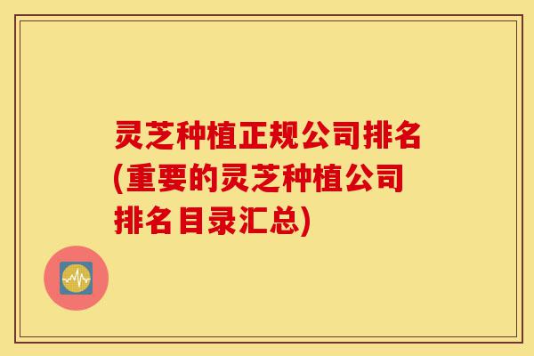 灵芝种植正规公司排名(重要的灵芝种植公司排名目录汇总)-第1张图片-灵芝之家 灵芝种植正规公司排名(重要的灵芝种植公司排名目录汇总)-第1张图片-灵芝之家