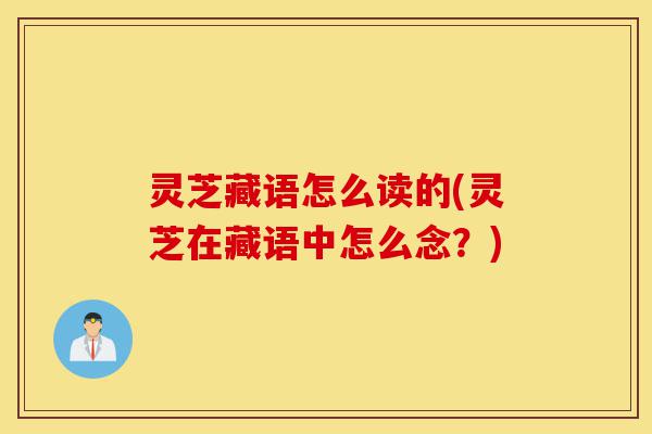 灵芝藏语怎么读的(灵芝在藏语中怎么念？)-第1张图片-灵芝之家